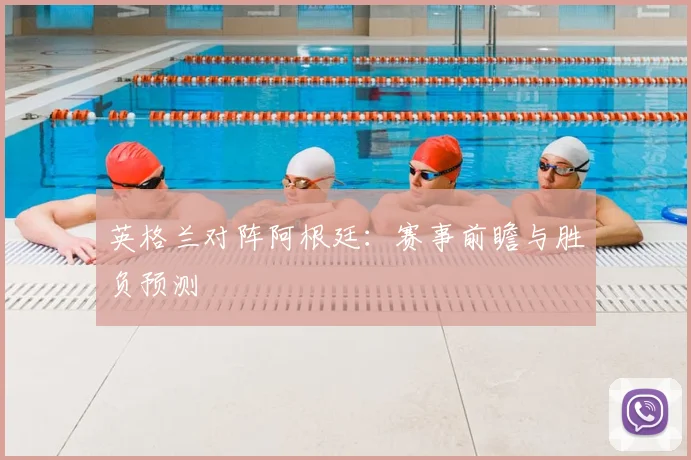 英格兰对阵阿根廷：赛事前瞻与胜负预测