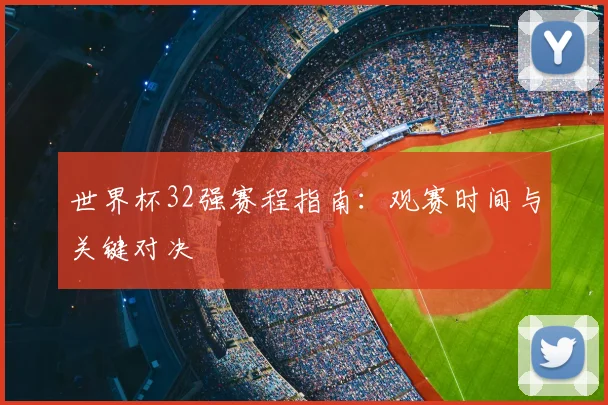 世界杯32强赛程指南:观赛时间与关键对决