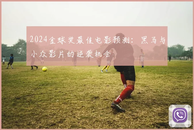 2024金球奖最佳电影预测:黑马与小众影片的逆袭机会
