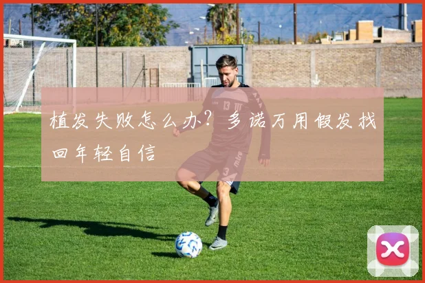 植发失败怎么办？多诺万用假发找回年轻自信