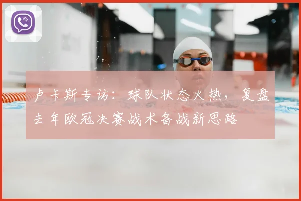卢卡斯专访：球队状态火热，复盘去年欧冠决赛战术备战新思路