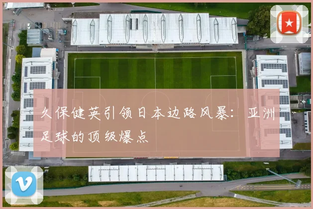 久保健英引领日本边路风暴:亚洲足球的顶级爆点