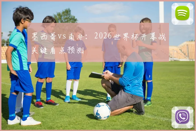 墨西哥vs南非:2026世界杯开幕战关键看点预测