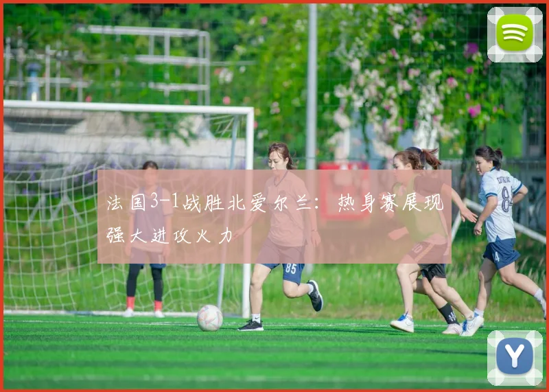法国3-1战胜北爱尔兰:热身赛展现强大进攻火力