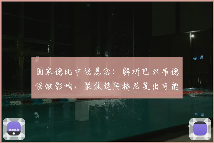 国家德比中场悬念:解析巴尔韦德伤缺影响,聚焦楚阿梅尼复出可能性与皇马战术调整