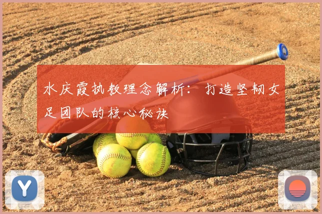 水庆霞执教理念解析:打造坚韧女足团队的核心秘诀