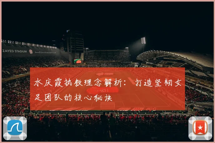 水庆霞执教理念解析：打造坚韧女足团队的核心秘诀