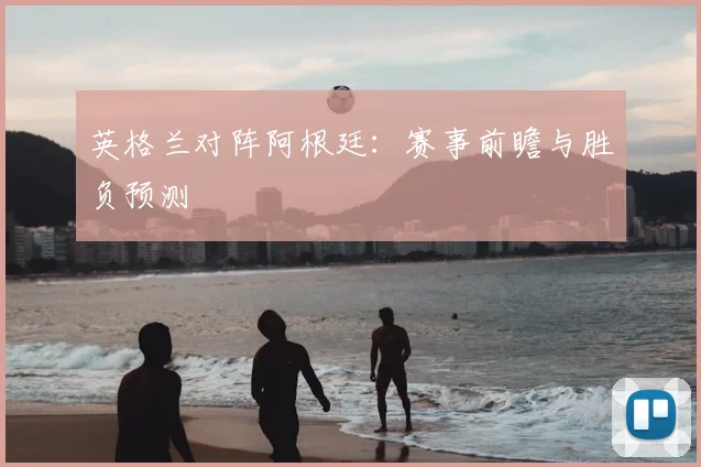 英格兰对阵阿根廷：赛事前瞻与胜负预测