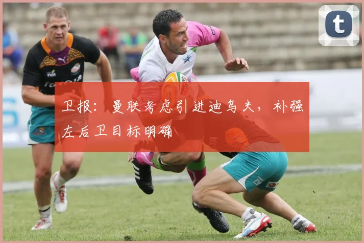 卫报：曼联考虑引进迪乌夫，补强左后卫目标明确