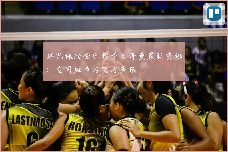 姆巴佩转会巴黎圣日耳曼最新资讯:合同细节与官方声明