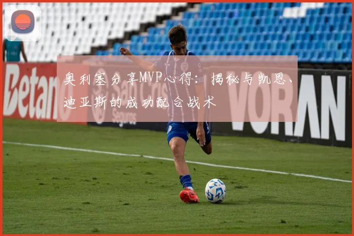 奥利塞分享MVP心得：揭秘与凯恩、迪亚斯的成功配合战术