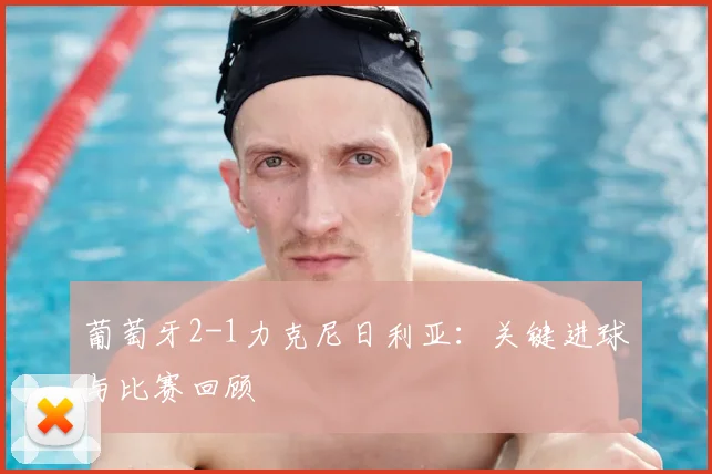 葡萄牙2-1力克尼日利亚：关键进球与比赛回顾