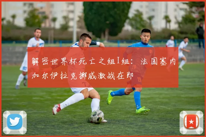 解密世界杯死亡之组I组:法国塞内加尔伊拉克挪威激战在即