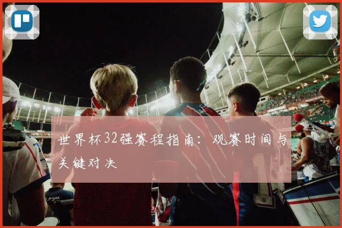 世界杯32强赛程指南：观赛时间与关键对决